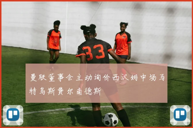 曼联董事会主动询价西汉姆中场马特乌斯费尔南德斯