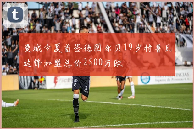 曼城今夏首签德图尔贝19岁特鲁瓦边锋加盟总价2500万欧