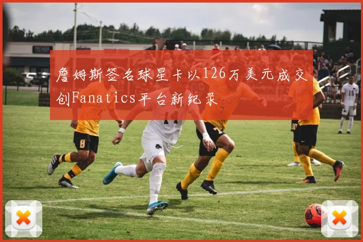詹姆斯签名球星卡以126万美元成交创Fanatics平台新纪录