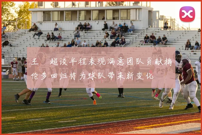 王燊超谈半程表现满意团队贡献梅伦多回归将为球队带来新变化