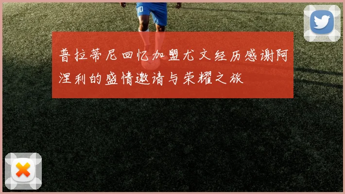普拉蒂尼回忆加盟尤文经历感谢阿涅利的盛情邀请与荣耀之旅