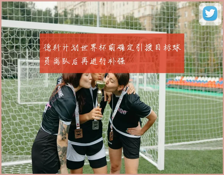 德科计划世界杯前确定引援目标球员离队后再进行补强