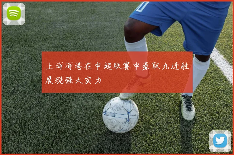 上海海港在中超联赛中豪取九连胜展现强大实力