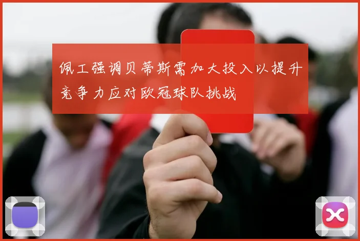 佩工强调贝蒂斯需加大投入以提升竞争力应对欧冠球队挑战