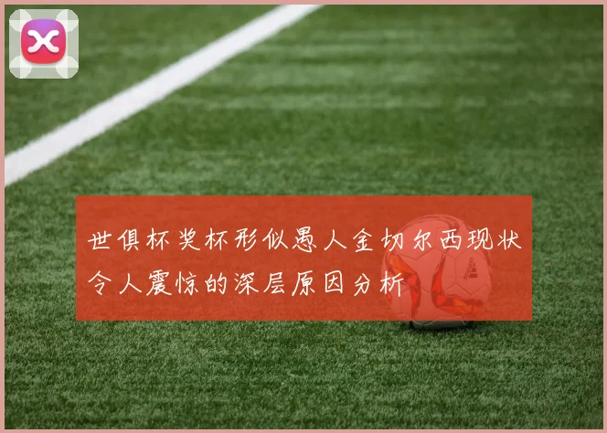 世俱杯奖杯形似愚人金切尔西现状令人震惊的深层原因分析