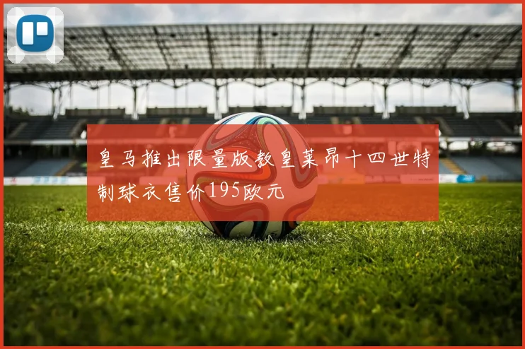 皇马推出限量版教皇莱昂十四世特制球衣售价195欧元
