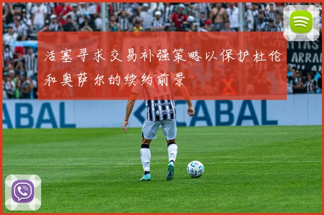 活塞寻求交易补强策略以保护杜伦和奥萨尔的续约前景