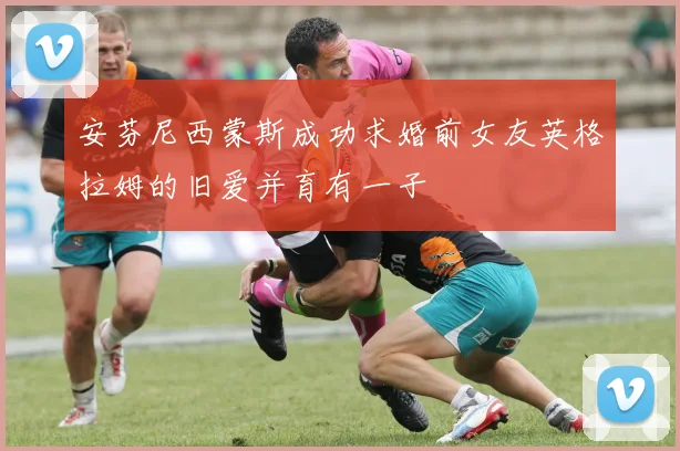 安芬尼西蒙斯成功求婚前女友英格拉姆的旧爱并育有一子