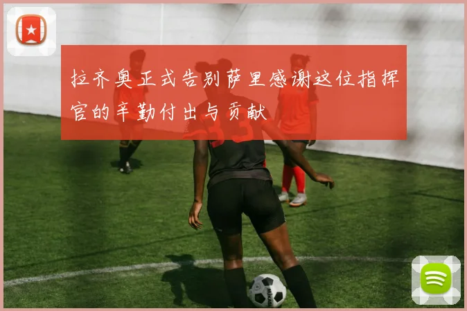 拉齐奥正式告别萨里感谢这位指挥官的辛勤付出与贡献