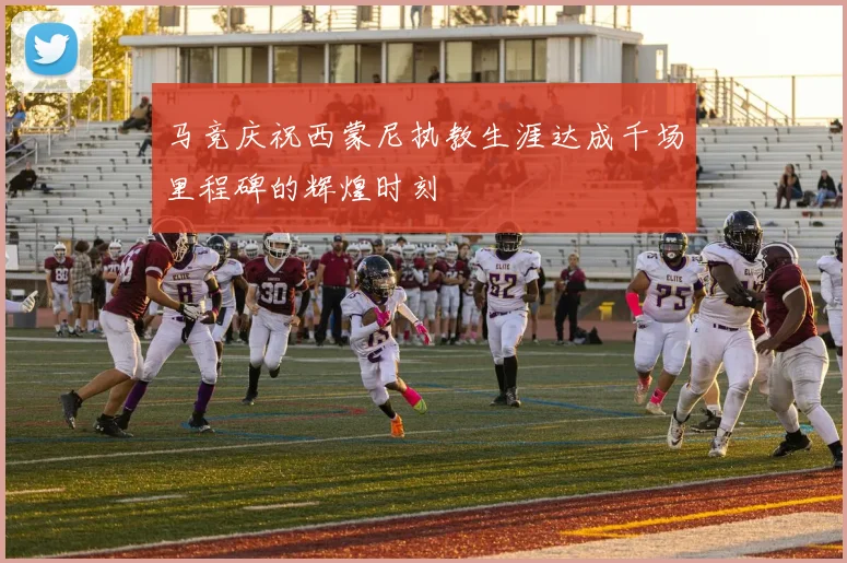 马竞庆祝西蒙尼执教生涯达成千场里程碑的辉煌时刻